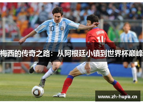梅西的传奇之路:从阿根廷小镇到世界杯巅峰 梅西的传奇之路:从阿根廷小镇到世界杯巅峰