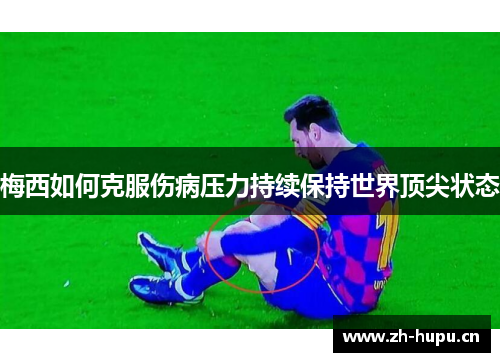 梅西如何克服伤病压力持续保持世界顶尖状态 梅西如何克服伤病压力持续保持世界顶尖状态
