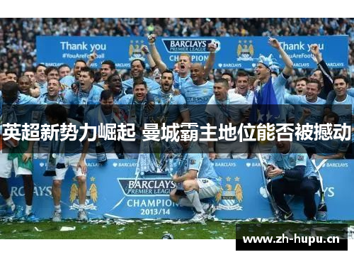英超新势力崛起 曼城霸主地位能否被撼动 英超新势力崛起 曼城霸主地位能否被撼动
