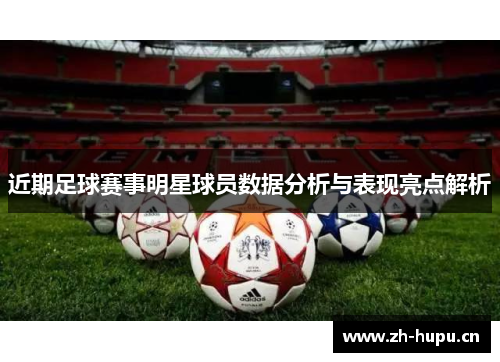 近期足球赛事明星球员数据分析与表现亮点解析