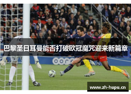 巴黎圣日耳曼能否打破欧冠魔咒迎来新篇章 巴黎圣日耳曼能否打破欧冠魔咒迎来新篇章