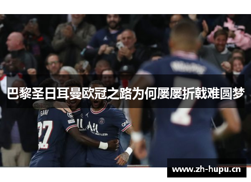巴黎圣日耳曼欧冠之路为何屡屡折戟难圆梦 巴黎圣日耳曼欧冠之路为何屡屡折戟难圆梦