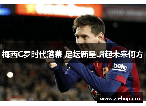 梅西C罗时代落幕 足坛新星崛起未来何方 梅西C罗时代落幕 足坛新星崛起未来何方