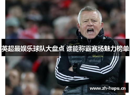 英超最娱乐球队大盘点 谁能称霸赛场魅力榜单