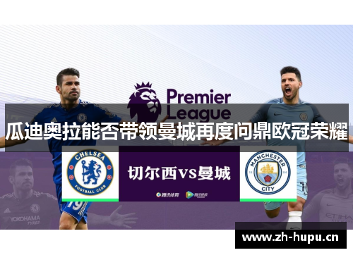 瓜迪奥拉能否带领曼城再度问鼎欧冠荣耀 瓜迪奥拉能否带领曼城再度问鼎欧冠荣耀