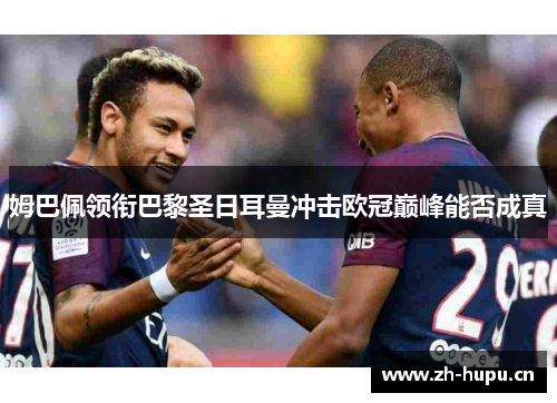 姆巴佩领衔巴黎圣日耳曼冲击欧冠巅峰能否成真 姆巴佩领衔巴黎圣日耳曼冲击欧冠巅峰能否成真