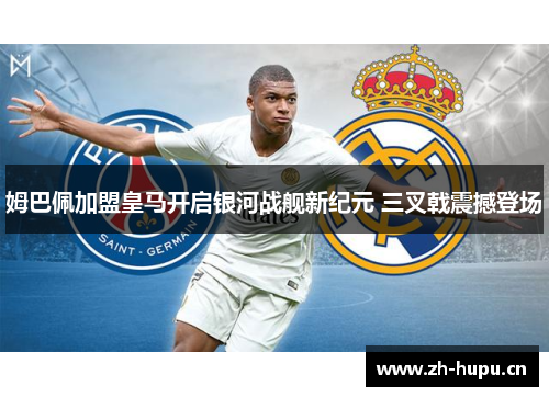 姆巴佩加盟皇马开启银河战舰新纪元 三叉戟震撼登场 姆巴佩加盟皇马开启银河战舰新纪元 三叉戟震撼登场