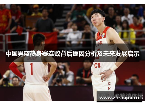 中国男篮热身赛连败背后原因分析及未来发展启示 中国男篮热身赛连败背后原因分析及未来发展启示