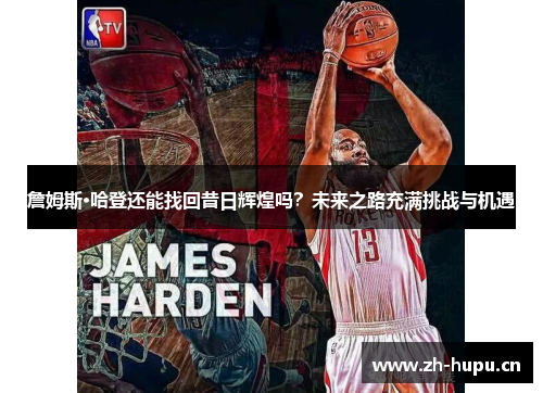 詹姆斯·哈登还能找回昔日辉煌吗?未来之路充满挑战与机遇 詹姆斯·哈登还能找回昔日辉煌吗?未来之路充满挑战与机遇