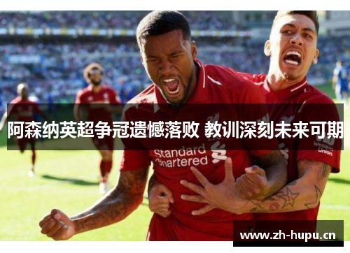 阿森纳英超争冠遗憾落败 教训深刻未来可期 阿森纳英超争冠遗憾落败 教训深刻未来可期