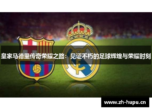 皇家马德里传奇荣耀之路:见证不朽的足球辉煌与荣耀时刻 皇家马德里传奇荣耀之路:见证不朽的足球辉煌与荣耀时刻