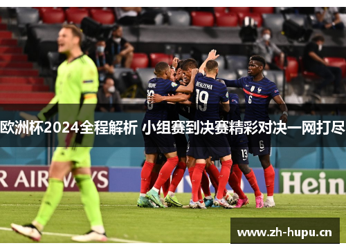 欧洲杯2024全程解析 小组赛到决赛精彩对决一网打尽 欧洲杯2024全程解析 小组赛到决赛精彩对决一网打尽