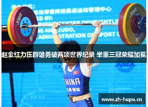 赵金红力压群雄勇破两项世界纪录 举重三冠荣耀加冕 赵金红力压群雄勇破两项世界纪录 举重三冠荣耀加冕
