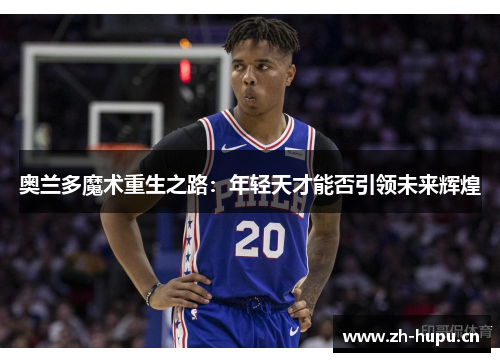 奥兰多魔术重生之路:年轻天才能否引领未来辉煌 奥兰多魔术重生之路:年轻天才能否引领未来辉煌