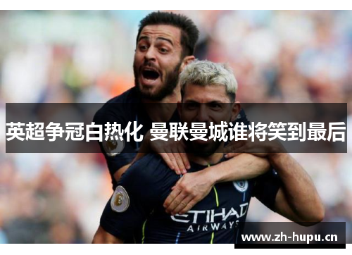 英超争冠白热化 曼联曼城谁将笑到最后 英超争冠白热化 曼联曼城谁将笑到最后