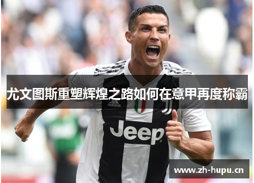尤文图斯重塑辉煌之路如何在意甲再度称霸 尤文图斯重塑辉煌之路如何在意甲再度称霸