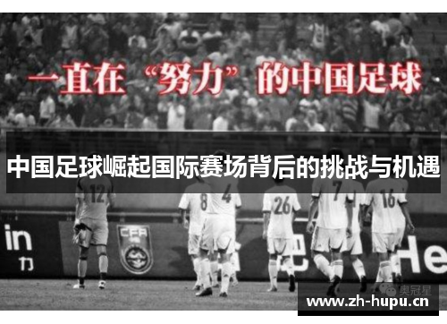 中国足球崛起国际赛场背后的挑战与机遇 中国足球崛起国际赛场背后的挑战与机遇
