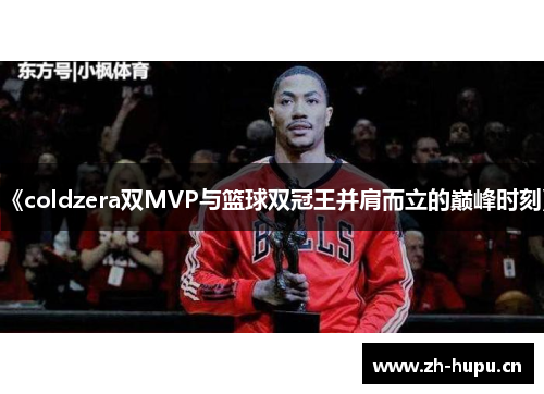 《coldzera双MVP与篮球双冠王并肩而立的巅峰时刻》 《coldzera双MVP与篮球双冠王并肩而立的巅峰时刻》