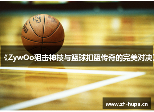 《ZywOo狙击神技与篮球扣篮传奇的完美对决》 《ZywOo狙击神技与篮球扣篮传奇的完美对决》