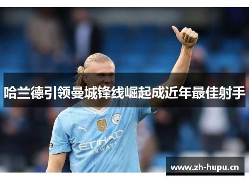 哈兰德引领曼城锋线崛起成近年最佳射手 哈兰德引领曼城锋线崛起成近年最佳射手