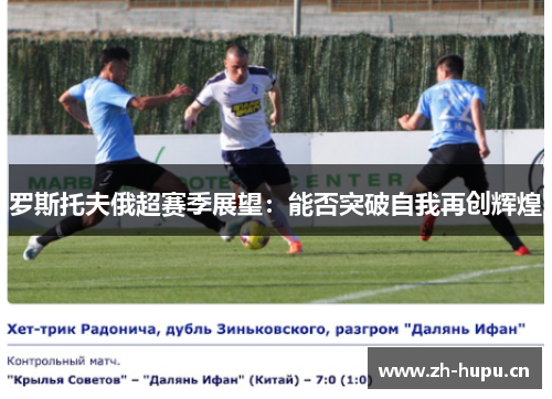 罗斯托夫俄超赛季展望:能否突破自我再创辉煌 罗斯托夫俄超赛季展望:能否突破自我再创辉煌