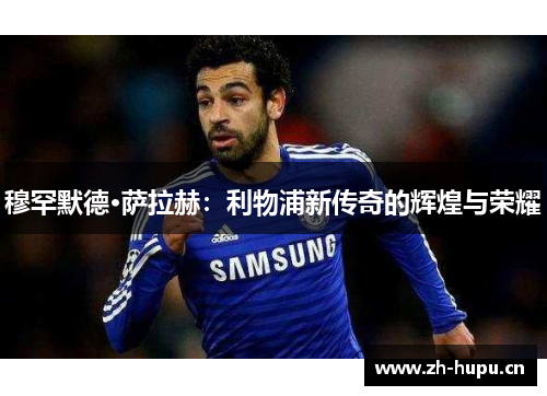穆罕默德·萨拉赫:利物浦新传奇的辉煌与荣耀 穆罕默德·萨拉赫:利物浦新传奇的辉煌与荣耀