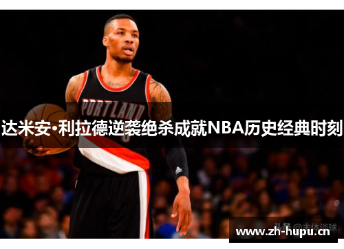 达米安·利拉德逆袭绝杀成就NBA历史经典时刻 达米安·利拉德逆袭绝杀成就NBA历史经典时刻