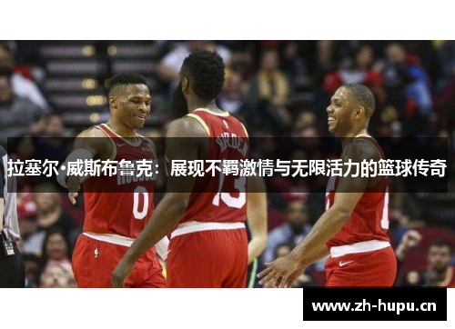 拉塞尔·威斯布鲁克:展现不羁激情与无限活力的篮球传奇 拉塞尔·威斯布鲁克:展现不羁激情与无限活力的篮球传奇