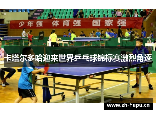 卡塔尔多哈迎来世界乒乓球锦标赛激烈角逐 卡塔尔多哈迎来世界乒乓球锦标赛激烈角逐