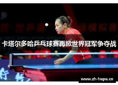 卡塔尔多哈乒乓球赛再掀世界冠军争夺战