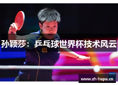 孙颖莎:乒乓球世界杯技术风云 孙颖莎:乒乓球世界杯技术风云