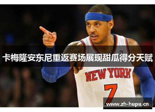 卡梅隆安东尼重返赛场展现甜瓜得分天赋 卡梅隆安东尼重返赛场展现甜瓜得分天赋