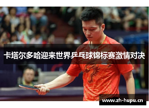 卡塔尔多哈迎来世界乒乓球锦标赛激情对决 卡塔尔多哈迎来世界乒乓球锦标赛激情对决