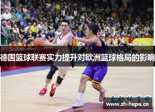 德国篮球联赛实力提升对欧洲篮球格局的影响 德国篮球联赛实力提升对欧洲篮球格局的影响