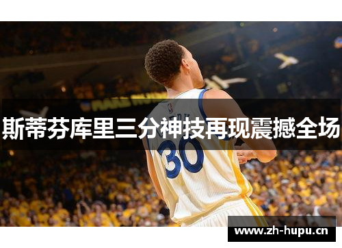 斯蒂芬库里三分神技再现震撼全场 斯蒂芬库里三分神技再现震撼全场
