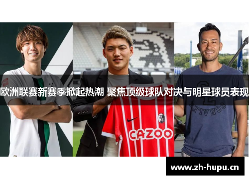 欧洲联赛新赛季掀起热潮 聚焦顶级球队对决与明星球员表现 欧洲联赛新赛季掀起热潮 聚焦顶级球队对决与明星球员表现