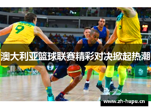 澳大利亚篮球联赛精彩对决掀起热潮 澳大利亚篮球联赛精彩对决掀起热潮