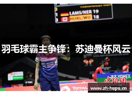 羽毛球霸主争锋:苏迪曼杯风云 羽毛球霸主争锋:苏迪曼杯风云