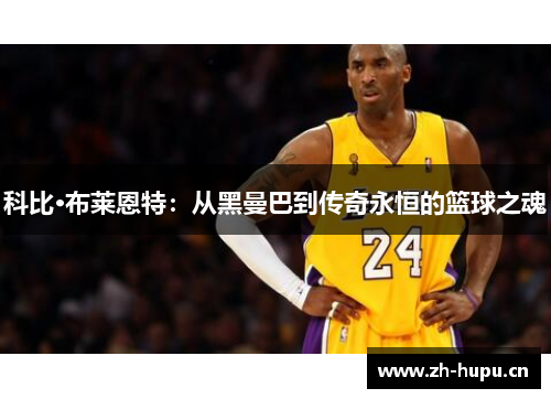 科比·布莱恩特：从黑曼巴到传奇永恒的篮球之魂