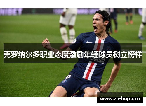 克罗纳尔多职业态度激励年轻球员树立榜样 克罗纳尔多职业态度激励年轻球员树立榜样