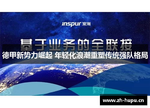 德甲新势力崛起 年轻化浪潮重塑传统强队格局 德甲新势力崛起 年轻化浪潮重塑传统强队格局