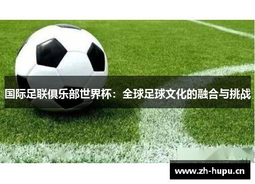 国际足联俱乐部世界杯:全球足球文化的融合与挑战 国际足联俱乐部世界杯:全球足球文化的融合与挑战