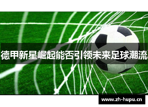 德甲新星崛起能否引领未来足球潮流 德甲新星崛起能否引领未来足球潮流
