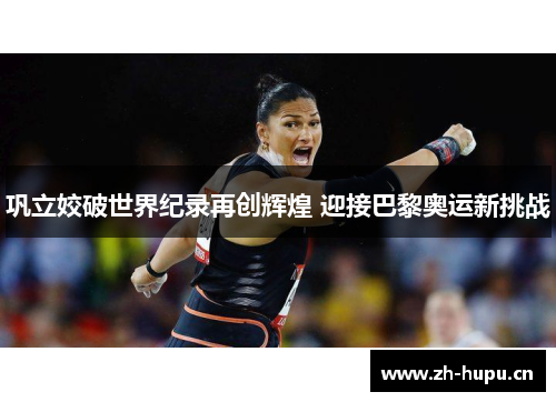巩立姣破世界纪录再创辉煌 迎接巴黎奥运新挑战 巩立姣破世界纪录再创辉煌 迎接巴黎奥运新挑战