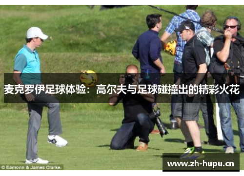 麦克罗伊足球体验:高尔夫与足球碰撞出的精彩火花 麦克罗伊足球体验:高尔夫与足球碰撞出的精彩火花