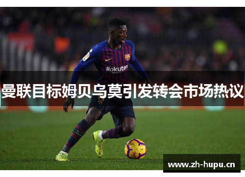 曼联目标姆贝乌莫引发转会市场热议 曼联目标姆贝乌莫引发转会市场热议