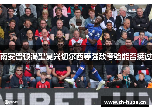 南安普顿渴望复兴切尔西等强敌考验能否挺过 南安普顿渴望复兴切尔西等强敌考验能否挺过