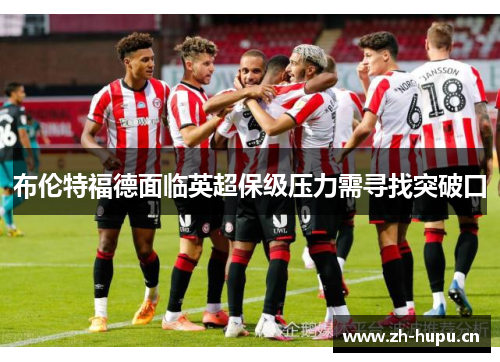 布伦特福德面临英超保级压力需寻找突破口 布伦特福德面临英超保级压力需寻找突破口