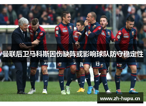 曼联后卫马科斯因伤缺阵或影响球队防守稳定性 曼联后卫马科斯因伤缺阵或影响球队防守稳定性