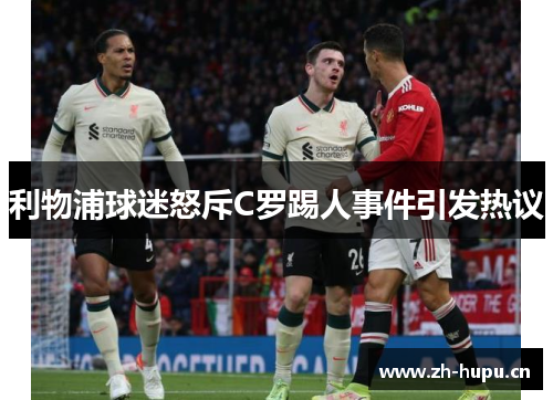 利物浦球迷怒斥C罗踢人事件引发热议 利物浦球迷怒斥C罗踢人事件引发热议